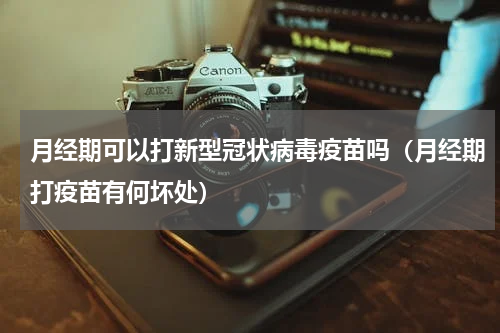 月经期可以打新型冠状病毒疫苗吗（月经期打疫苗有何坏处）