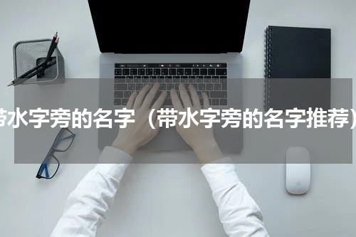 带水字旁的名字（带水字旁的名字推荐）