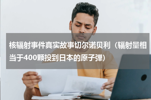 核辐射事件真实故事切尔诺贝利（辐射量相当于400颗投到日本的原子弹）