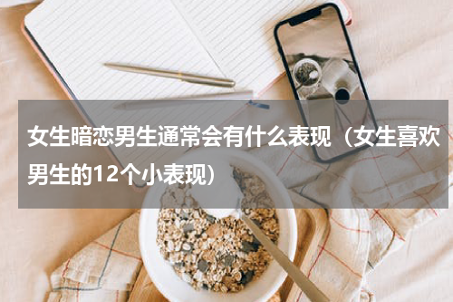 女生暗恋男生通常会有什么表现（女生喜欢男生的12个小表现）