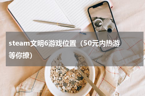 steam文明6游戏位置（50元内热游等你撩）