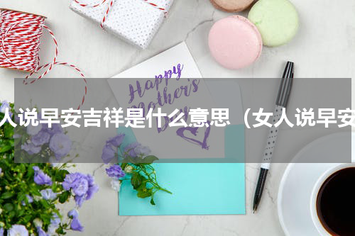 女人说早安吉祥是什么意思（女人说早安）