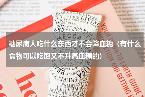 糖尿病人吃什么东西才不会降血糖（有什么食物可以吃饱又不升高血糖的）