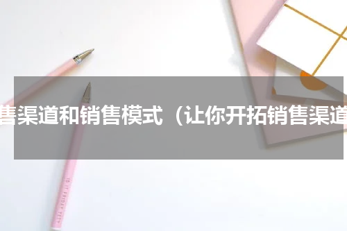销售渠道和销售模式（让你开拓销售渠道）