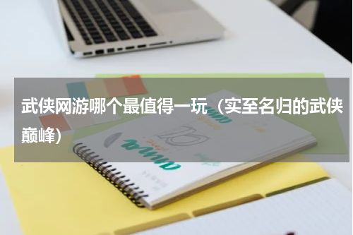 武侠网游哪个最值得一玩（实至名归的武侠巅峰）