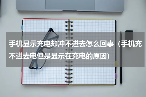 手机显示充电却冲不进去怎么回事（手机充不进去电但是显示在充电的原因）