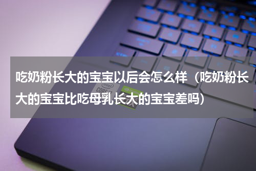 吃奶粉长大的宝宝以后会怎么样（吃奶粉长大的宝宝比吃母乳长大的宝宝差吗）