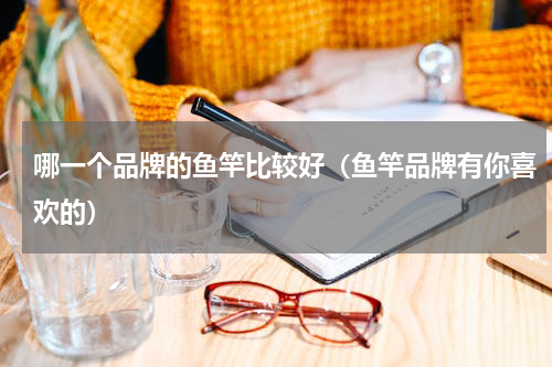 哪一个品牌的鱼竿比较好（鱼竿品牌有你喜欢的）