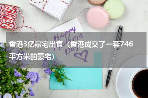 香港3亿豪宅出售（香港成交了一套746平方米的豪宅）