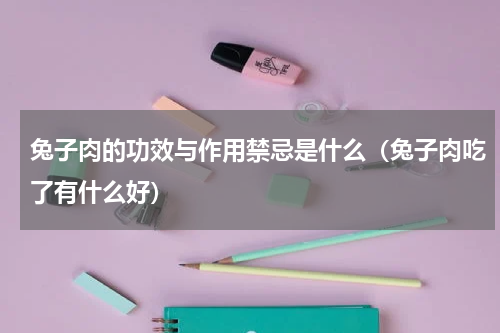 兔子肉的功效与作用禁忌是什么（兔子肉吃了有什么好）