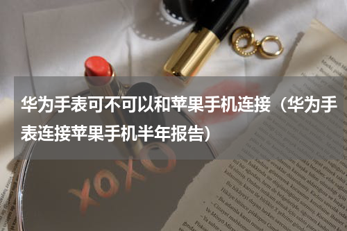 华为手表可不可以和苹果手机连接（华为手表连接苹果手机半年报告）