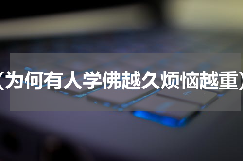 （为何有人学佛越久烦恼越重）