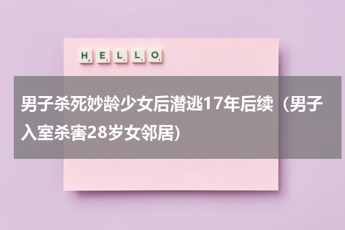 男子杀死妙龄少女后潜逃17年后续（男子入室杀害28岁女邻居）