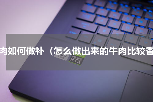 牛肉如何做补（怎么做出来的牛肉比较香）