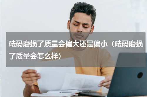 砝码磨损了质量会偏大还是偏小（砝码磨损了质量会怎么样）