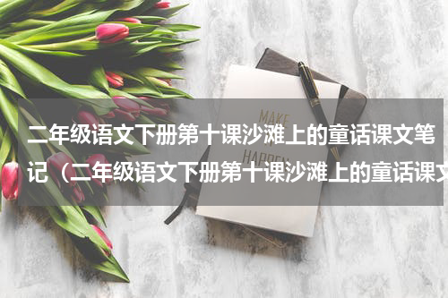 二年级语文下册第十课沙滩上的童话课文笔记（二年级语文下册第十课沙滩上的童话课文笔记）
