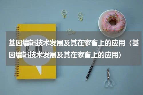 基因编辑技术发展及其在家畜上的应用（基因编辑技术发展及其在家畜上的应用）