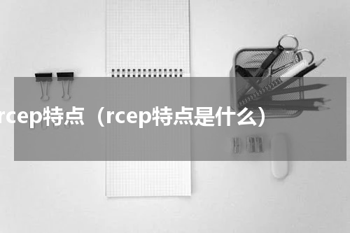 rcep特点（rcep特点是什么）
