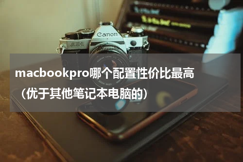 macbookpro哪个配置性价比最高（优于其他笔记本电脑的）