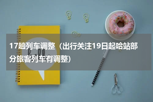 17趟列车调整（出行关注19日起哈站部分旅客列车有调整）