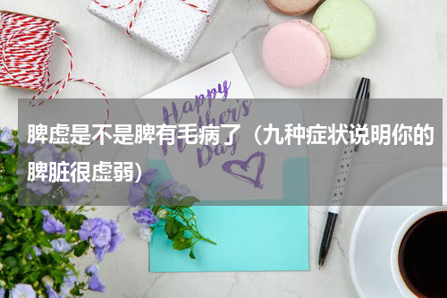 脾虚是不是脾有毛病了（九种症状说明你的脾脏很虚弱）