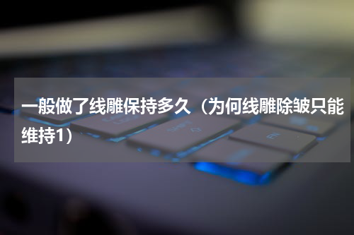 一般做了线雕保持多久（为何线雕除皱只能维持1）