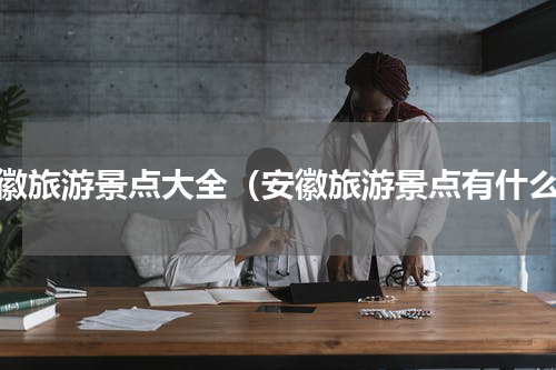 安徽旅游景点大全（安徽旅游景点有什么）
