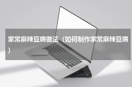 家常麻辣豆腐做法（如何制作家常麻辣豆腐）