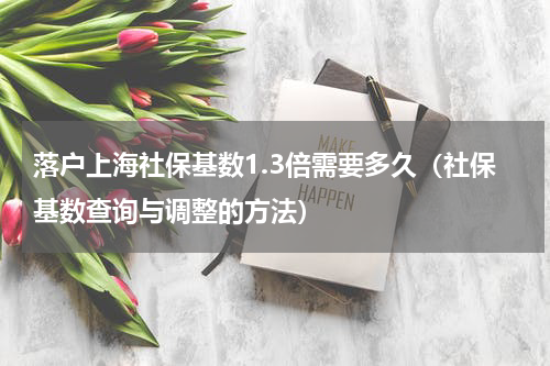 落户上海社保基数1.3倍需要多久（社保基数查询与调整的方法）