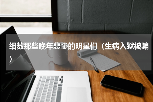 细数那些晚年悲惨的明星们（生病入狱被骗）