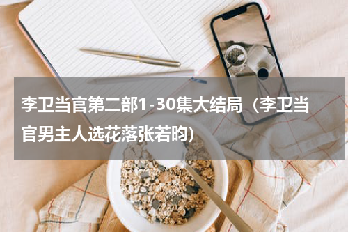 李卫当官第二部1-30集大结局（李卫当官男主人选花落张若昀）