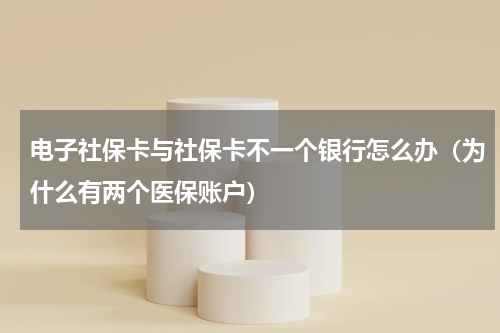 电子社保卡与社保卡不一个银行怎么办（为什么有两个医保账户）