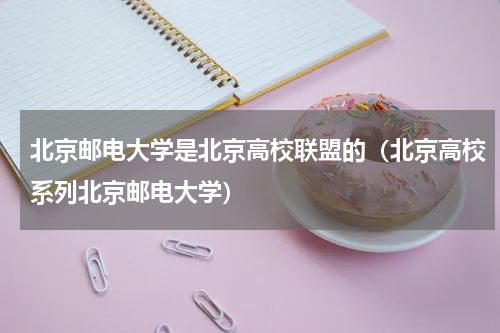 北京邮电大学是北京高校联盟的（北京高校系列北京邮电大学）