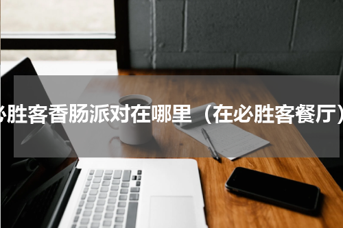 必胜客香肠派对在哪里（在必胜客餐厅）