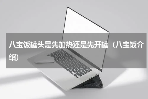 八宝饭罐头是先加热还是先开罐（八宝饭介绍）