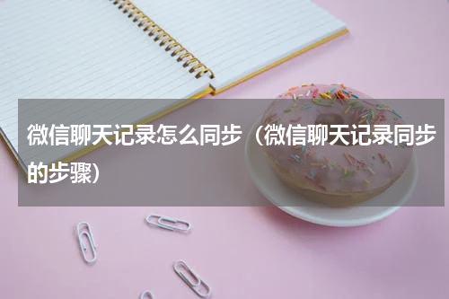 微信聊天记录怎么同步（微信聊天记录同步的步骤）