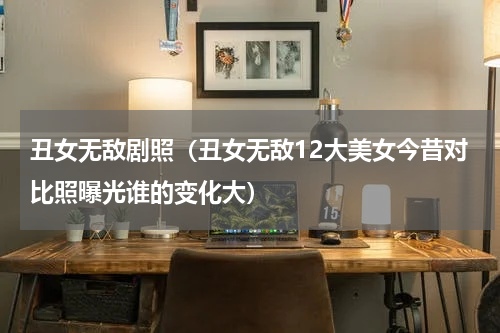 丑女无敌剧照（丑女无敌12大美女今昔对比照曝光谁的变化大）