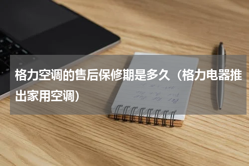 格力空调的售后保修期是多久（格力电器推出家用空调）
