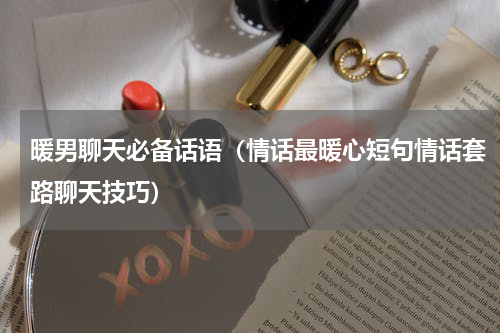 暖男聊天必备话语（情话最暖心短句情话套路聊天技巧）