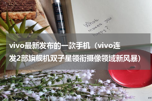 vivo最新发布的一款手机（vivo连发2部旗舰机双子星领衔摄像领域新风暴）