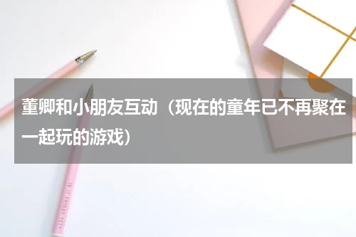 董卿和小朋友互动（现在的童年已不再聚在一起玩的游戏）