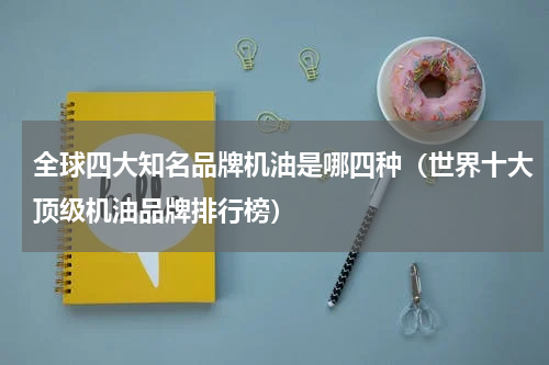 全球四大知名品牌机油是哪四种（世界十大顶级机油品牌排行榜）