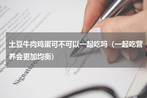 土豆牛肉鸡蛋可不可以一起吃吗（一起吃营养会更加均衡）