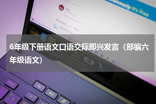 6年级下册语文口语交际即兴发言（部编六年级语文）