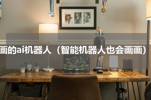 画画的ai机器人（智能机器人也会画画）