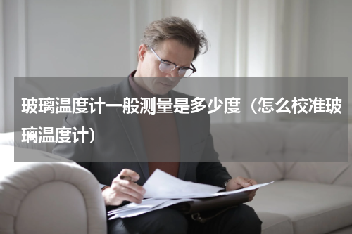 玻璃温度计一般测量是多少度（怎么校准玻璃温度计）