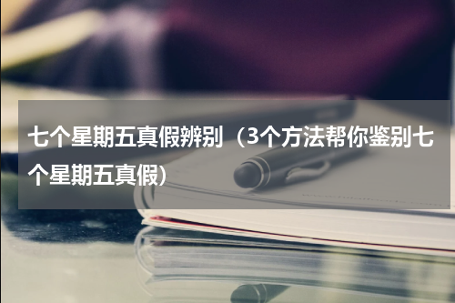 七个星期五真假辨别（3个方法帮你鉴别七个星期五真假）
