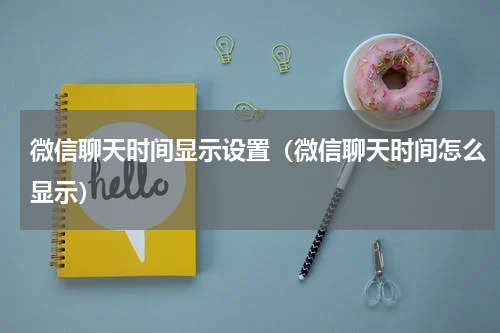 微信聊天时间显示设置（微信聊天时间怎么显示）