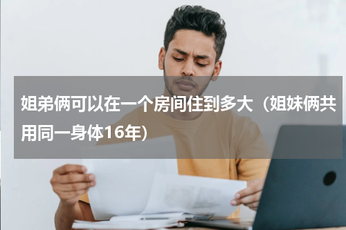 姐弟俩可以在一个房间住到多大（姐妹俩共用同一身体16年）