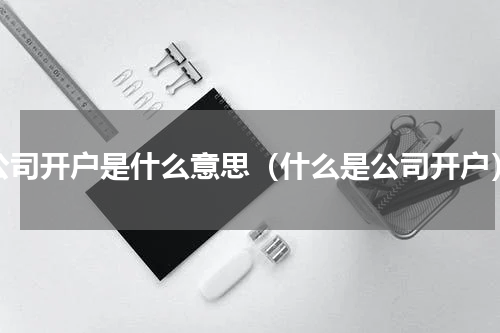公司开户是什么意思（什么是公司开户）